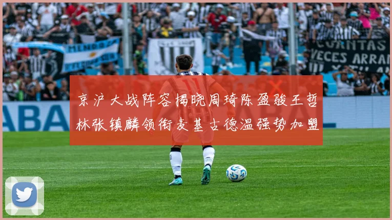 京沪大战阵容揭晓周琦陈盈骏王哲林张镇麟领衔麦基古德温强势加盟