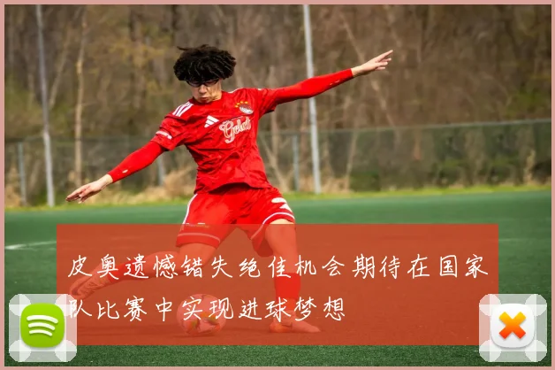 皮奥遗憾错失绝佳机会期待在国家队比赛中实现进球梦想