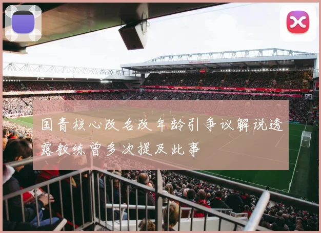 国青核心改名改年龄引争议解说透露教练曾多次提及此事