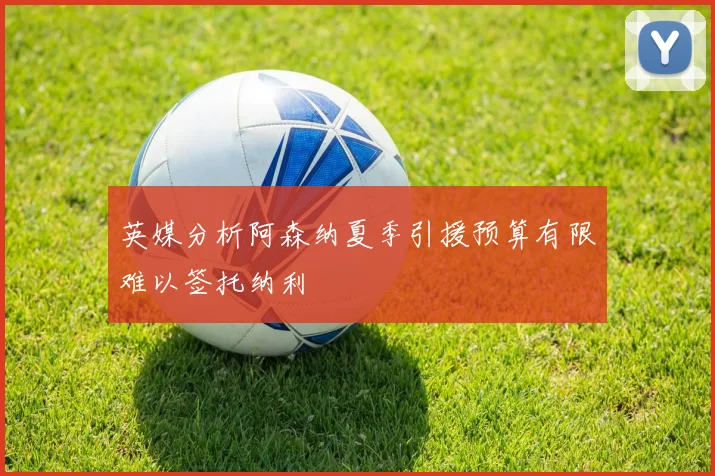 英媒分析阿森纳夏季引援预算有限难以签托纳利
