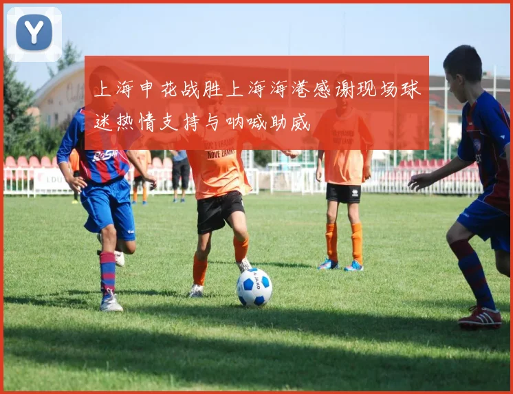 上海申花战胜上海海港感谢现场球迷热情支持与呐喊助威