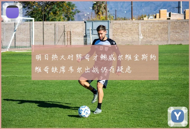 明日热火对阵奇才鲍威尔维金斯约维奇缺席韦尔出战仍存疑虑