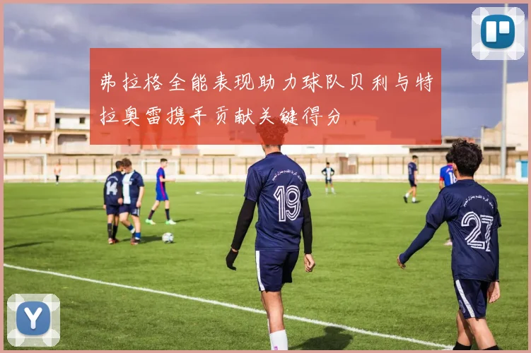弗拉格全能表现助力球队贝利与特拉奥雷携手贡献关键得分