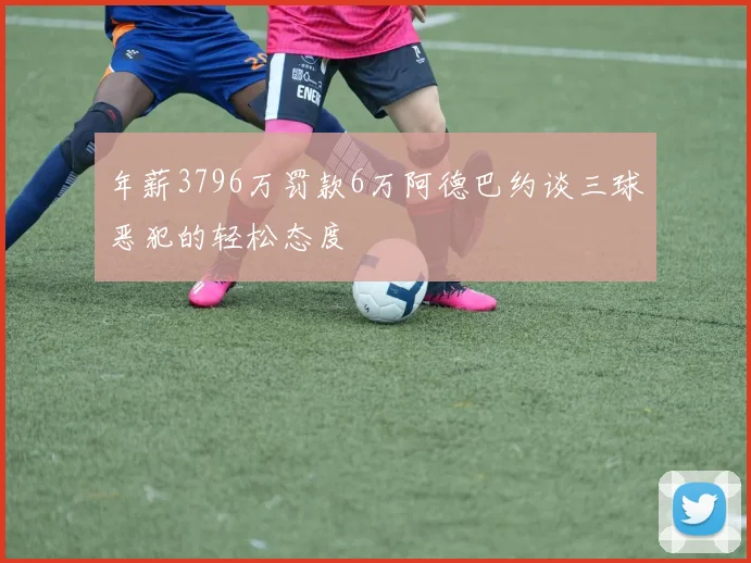 年薪3796万罚款6万阿德巴约谈三球恶犯的轻松态度