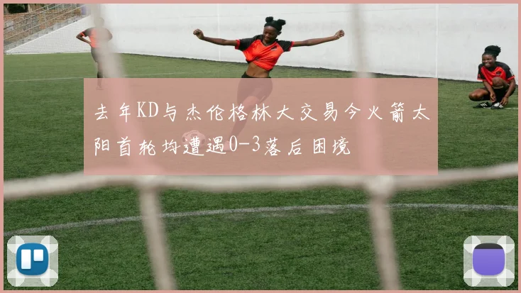 去年KD与杰伦格林大交易今火箭太阳首轮均遭遇0-3落后困境