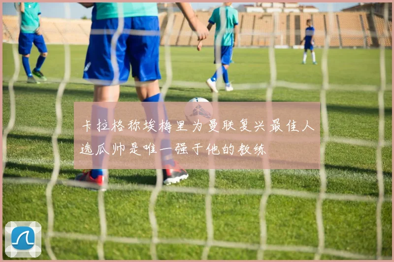 卡拉格称埃梅里为曼联复兴最佳人选瓜帅是唯一强于他的教练