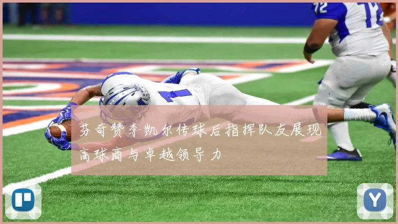 芬奇赞李凯尔传球后指挥队友展现高球商与卓越领导力