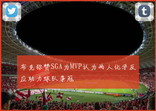 布克称赞SGA为MVP认为两人化学反应助力球队争冠