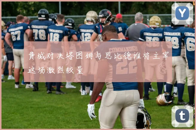 费城对决塔图姆与恩比德谁将主宰这场激烈较量