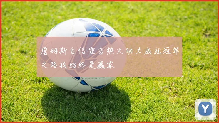 詹姆斯自信宣言热火助力成就冠军之路我始终是赢家