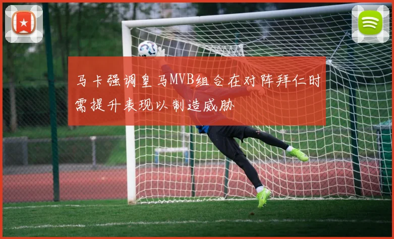 马卡强调皇马MVB组合在对阵拜仁时需提升表现以制造威胁