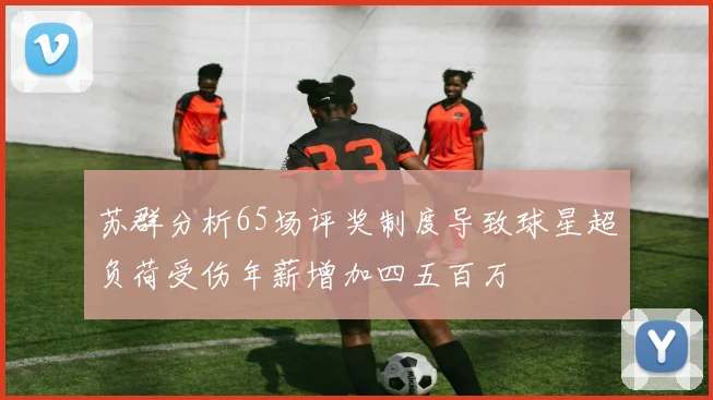苏群分析65场评奖制度导致球星超负荷受伤年薪增加四五百万